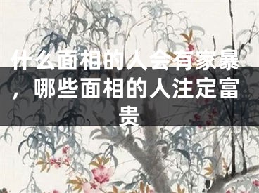 什么面相的人会有家暴，哪些面相的人注定富贵