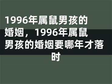 1996年属鼠男孩的婚姻，1996年属鼠男孩的婚姻要哪年才落时