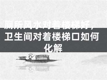 厕所风水对着楼梯好，卫生间对着楼梯口如何化解