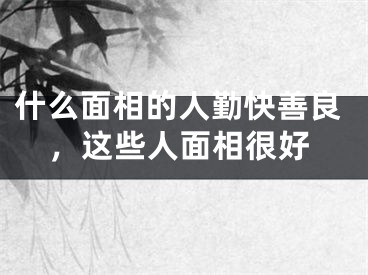 什么面相的人勤快善良，这些人面相很好