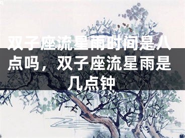 双子座流星雨时间是八点吗，双子座流星雨是几点钟