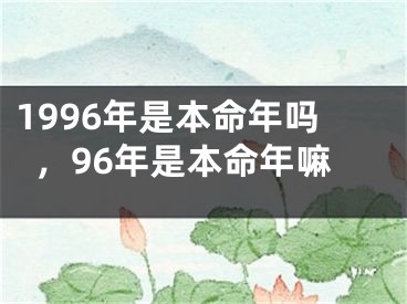 1996年是本命年吗，96年是本命年嘛