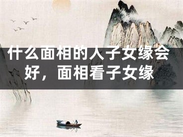 什么面相的人子女缘会好，面相看子女缘
