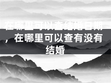 在哪里可以查结婚日期,在哪里可以查有没有结婚