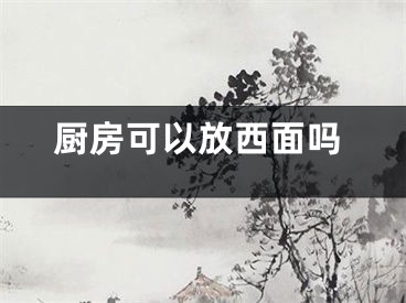 厨房可以放西面吗