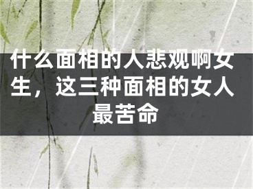 什么面相的人悲观啊女生，这三种面相的女人最苦命