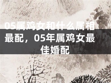 05属鸡女和什么属相最配，05年属鸡女最佳婚配