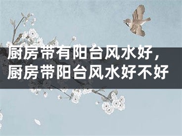 厨房带有阳台风水好，厨房带阳台风水好不好