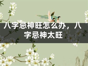 八字忌神旺怎么办，八字忌神太旺