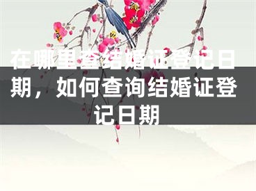 在哪里查结婚证登记日期，如何查询结婚证登记日期