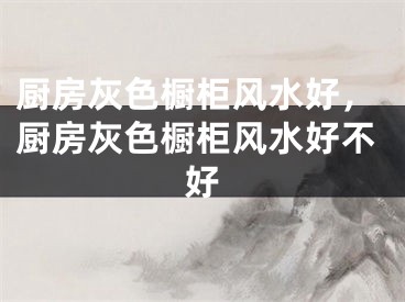 厨房灰色橱柜风水好，厨房灰色橱柜风水好不好