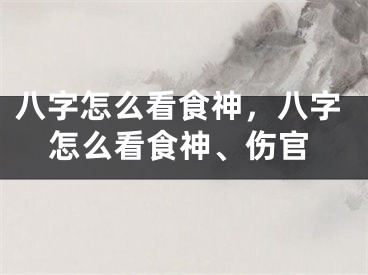八字怎么看食神，八字怎么看食神、伤官