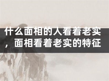 什么面相的人看着老实，面相看着老实的特征