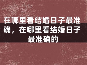 在哪里看结婚日子最准确,在哪里看结婚日子最准确的